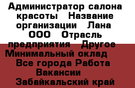 Администратор салона красоты › Название организации ­ Лана, ООО › Отрасль предприятия ­ Другое › Минимальный оклад ­ 1 - Все города Работа » Вакансии   . Забайкальский край